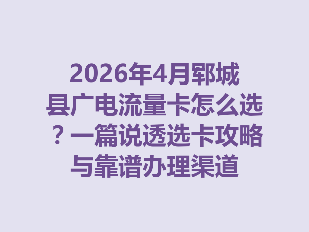 2026年4月郓城县广电流量卡怎么选？一篇说透选卡攻略与靠谱办理渠道