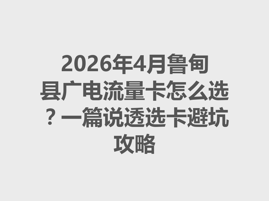 2026年4月鲁甸县广电流量卡怎么选？一篇说透选卡避坑攻略