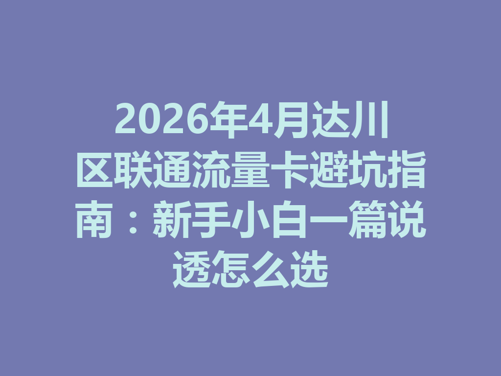 2026年4月达川区联通流量卡避坑指南：新手小白一篇说透怎么选