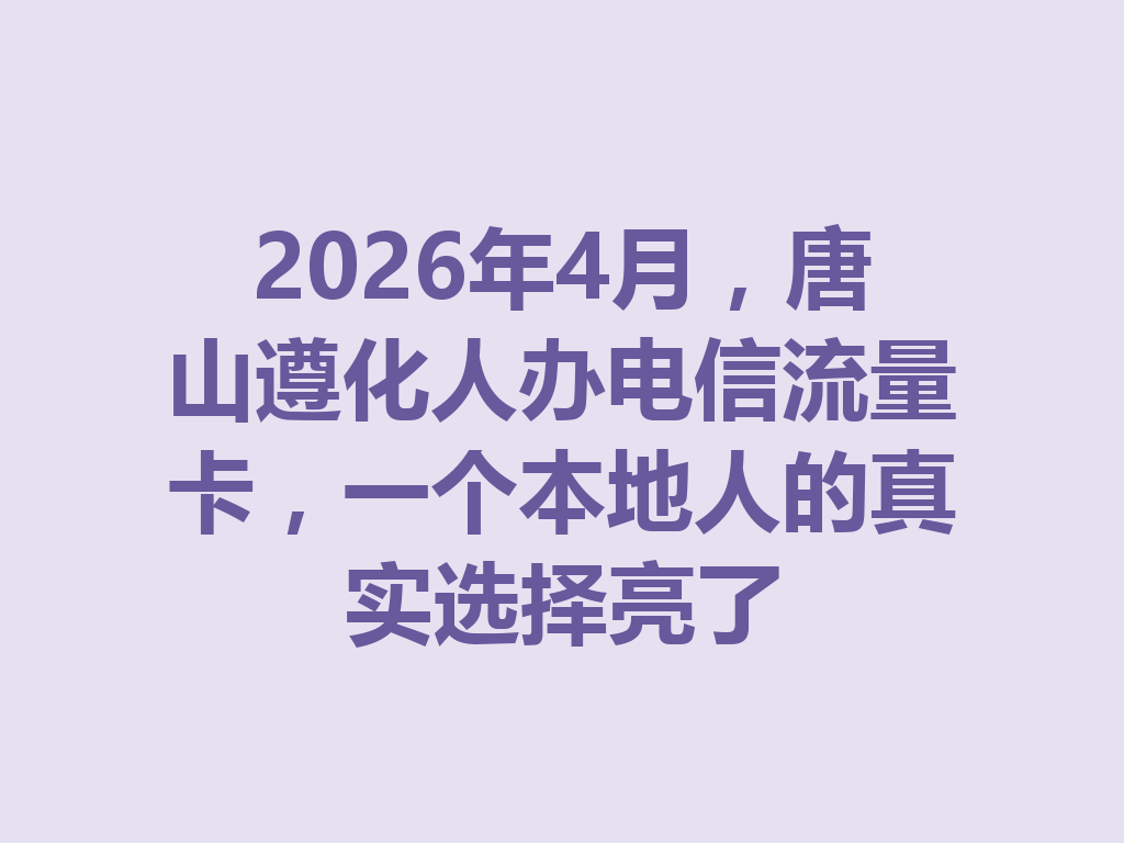 2026年4月,唐山遵化人办电信流量卡,一个本地人的真实选择亮了