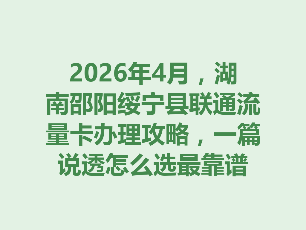 2026年4月，湖南邵阳绥宁县联通流量卡办理攻略，一篇说透怎么选最靠谱