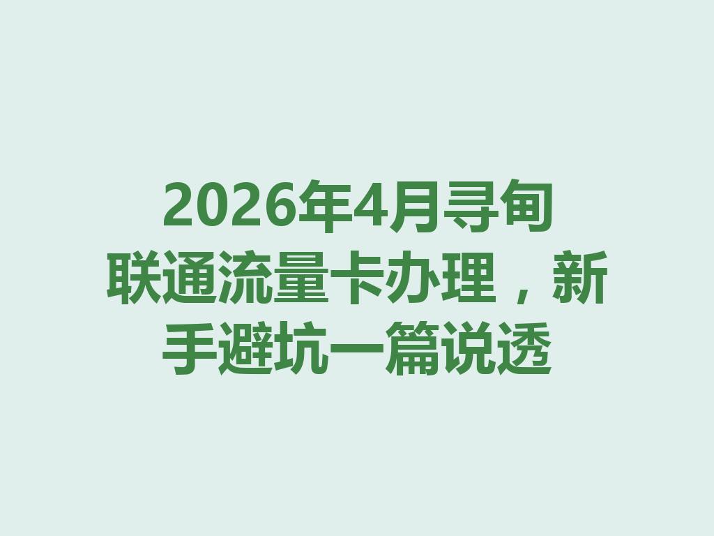 2026年4月寻甸联通流量卡办理，新手避坑一篇说透