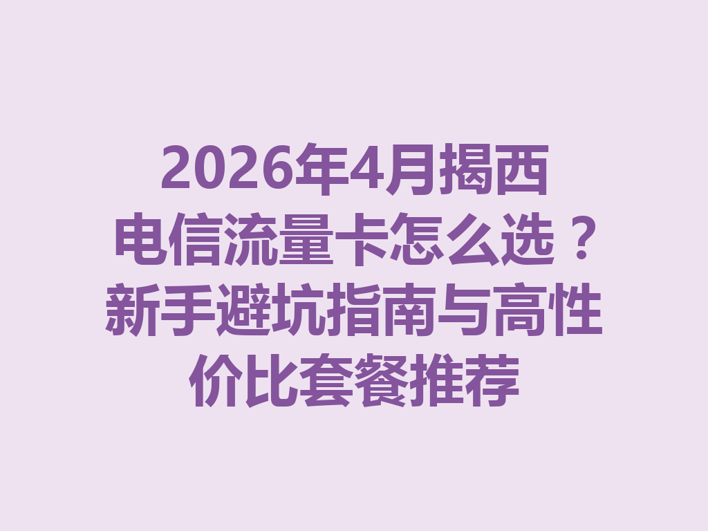 2026年4月揭西电信流量卡怎么选?新手避坑指南与高性价比套餐推荐