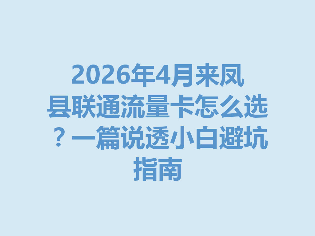2026年4月来凤县联通流量卡怎么选？一篇说透小白避坑指南