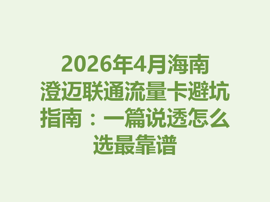 2026年4月海南澄迈联通流量卡避坑指南：一篇说透怎么选最靠谱