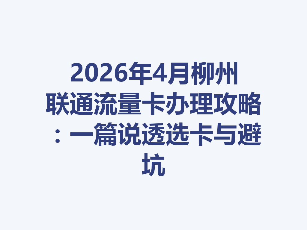 2026年4月柳州联通流量卡办理攻略：一篇说透选卡与避坑