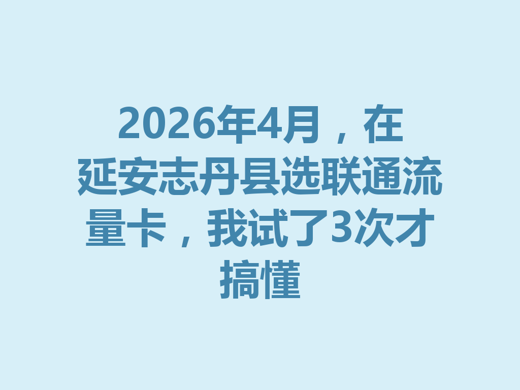 2026年4月，在延安志丹县选联通流量卡，我试了3次才搞懂