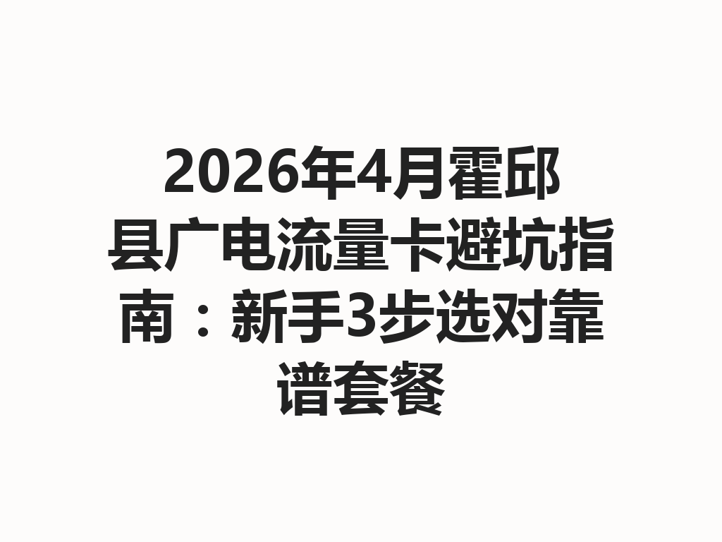 2026年4月霍邱县广电流量卡避坑指南：新手3步选对靠谱套餐
