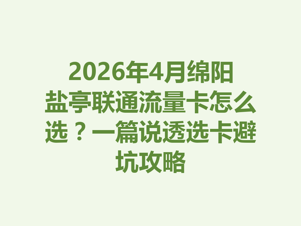 2026年4月绵阳盐亭联通流量卡怎么选？一篇说透选卡避坑攻略