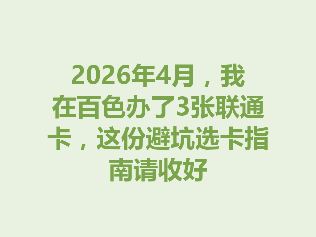 2026年4月，我在百色办了3张联通卡，这份避坑选卡指南请收好