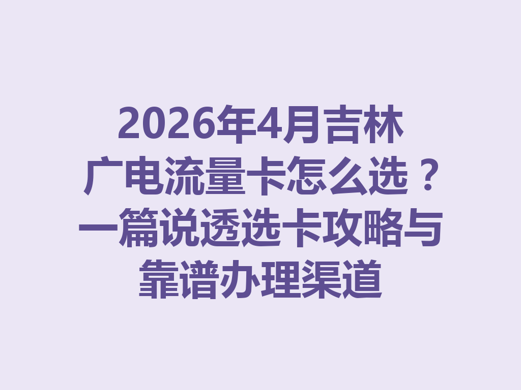 2026年4月吉林广电流量卡怎么选？一篇说透选卡攻略与靠谱办理渠道