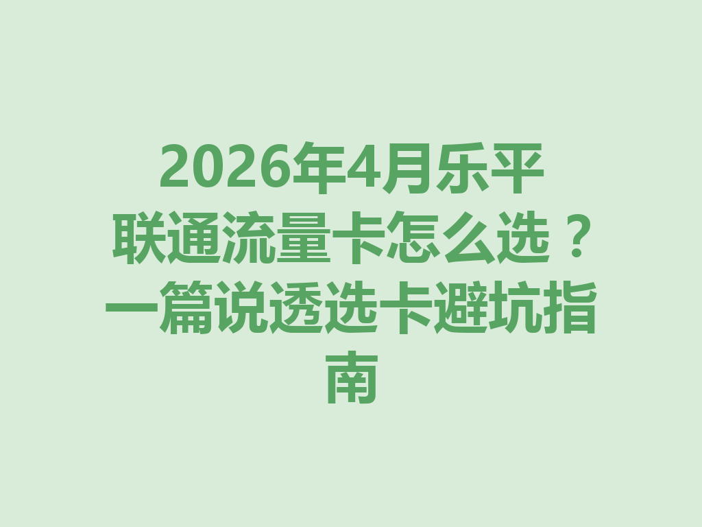 2026年4月乐平联通流量卡怎么选？一篇说透选卡避坑指南