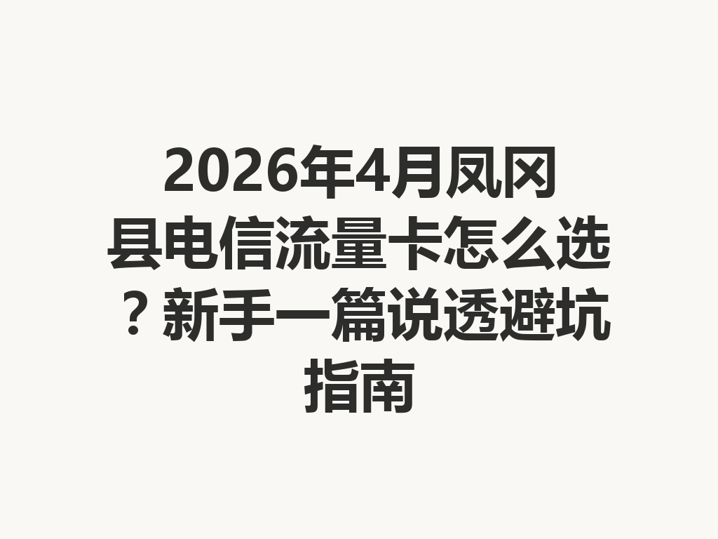 2026年4月凤冈县电信流量卡怎么选？新手一篇说透避坑指南