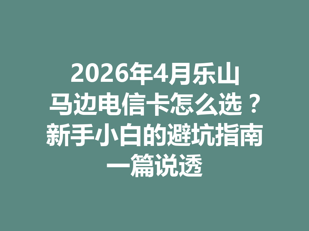 2026年4月乐山马边电信卡怎么选？新手小白的避坑指南一篇说透