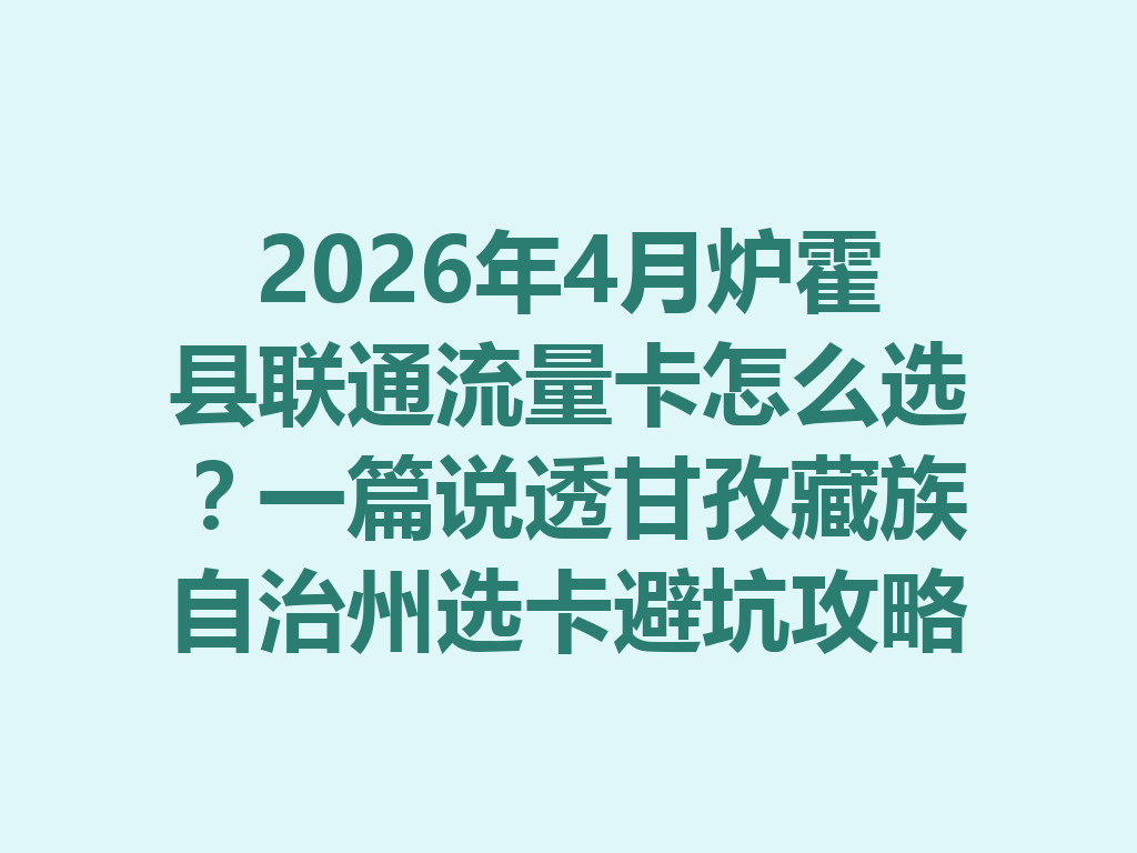 2026年4月炉霍县联通流量卡怎么选?一篇说透甘孜藏族自治州选卡避坑攻略
