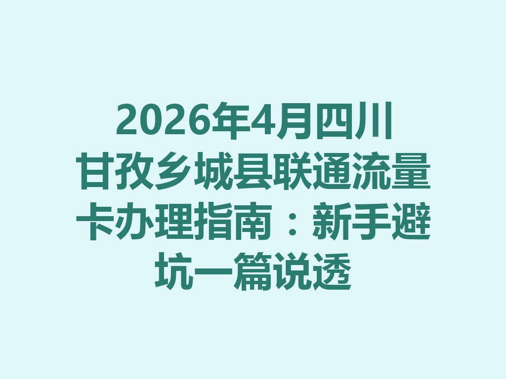 2026年4月四川甘孜乡城县联通流量卡办理指南：新手避坑一篇说透