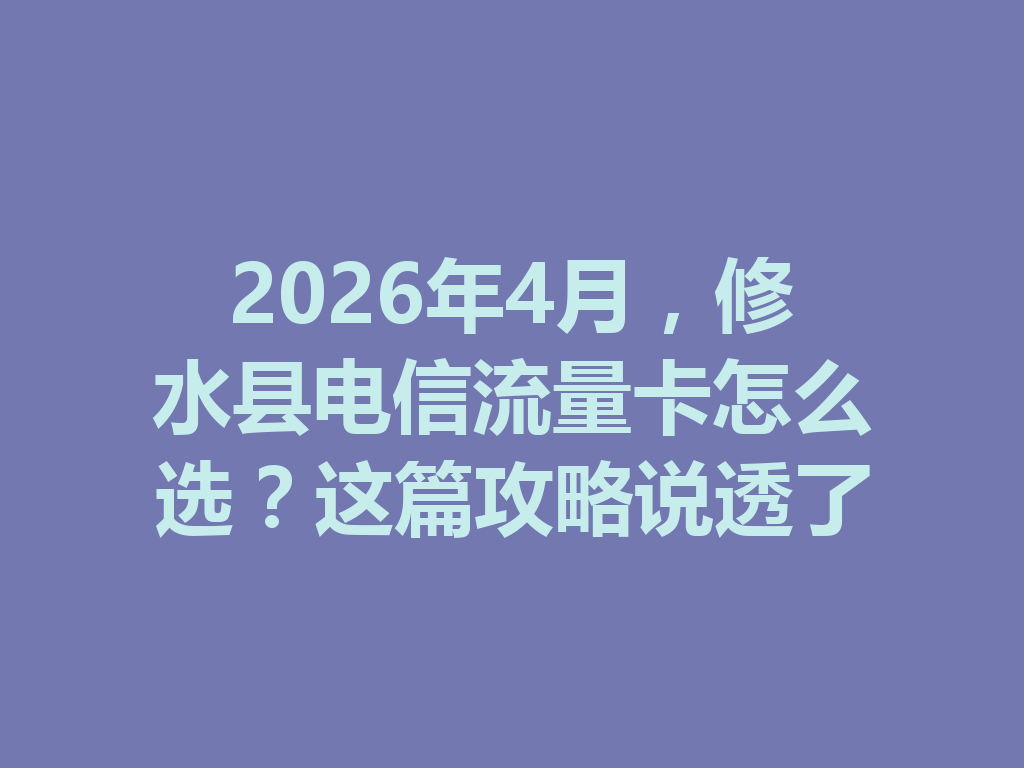 2026年4月，修水县电信流量卡怎么选？这篇攻略说透了