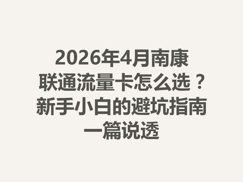 2026年4月南康联通流量卡怎么选？新手小白的避坑指南一篇说透
