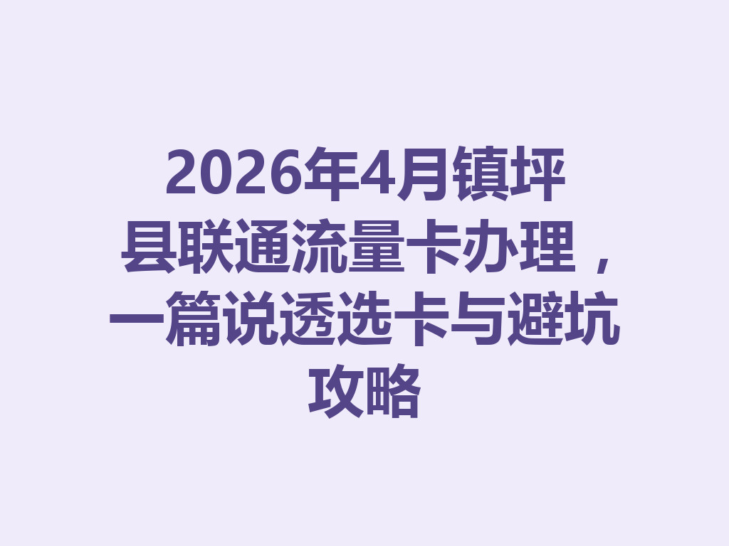 2026年4月镇坪县联通流量卡办理，一篇说透选卡与避坑攻略