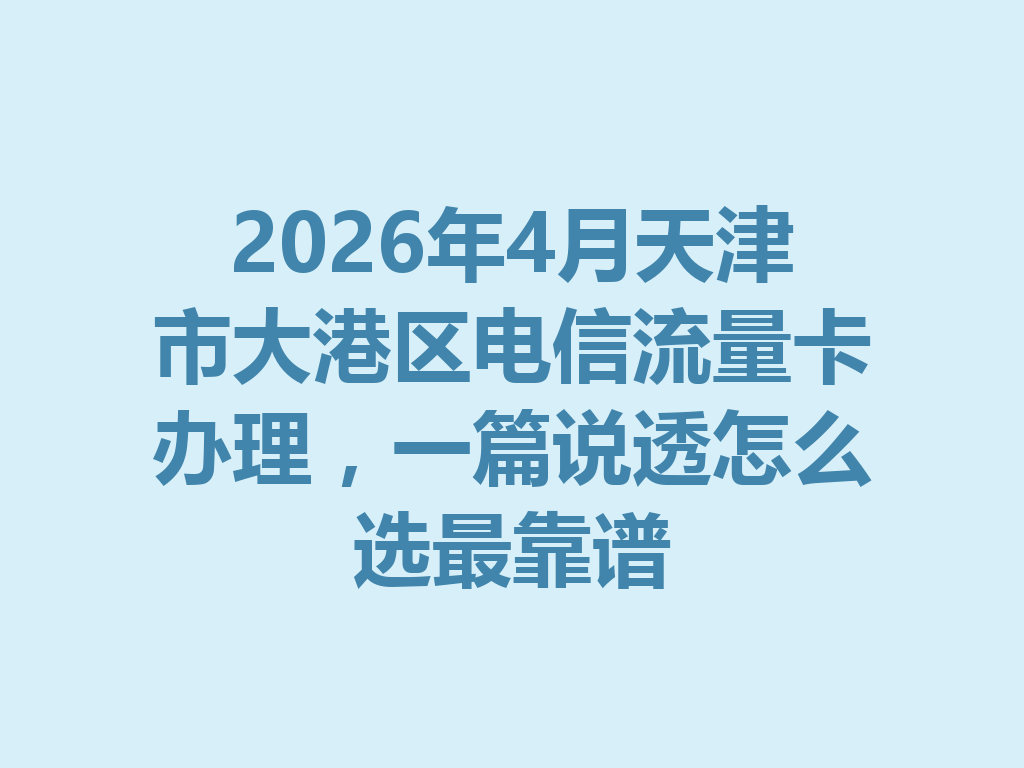 2026年4月天津市大港区电信流量卡办理，一篇说透怎么选最靠谱
