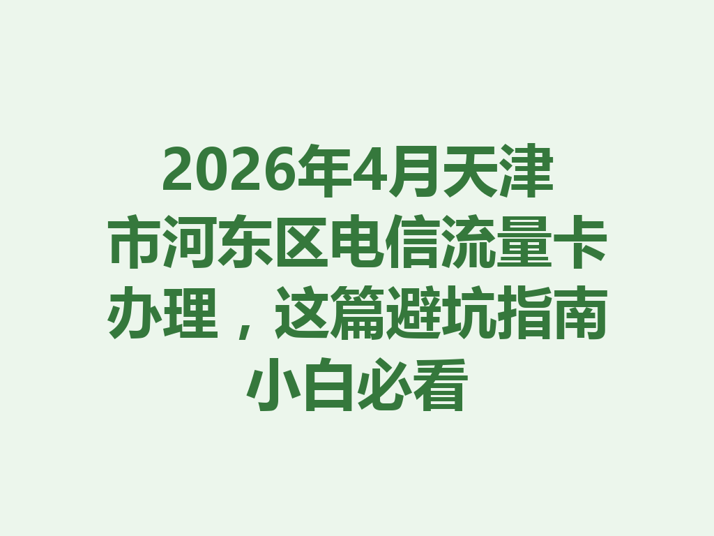 2026年4月天津市河东区电信流量卡办理，这篇避坑指南小白必看