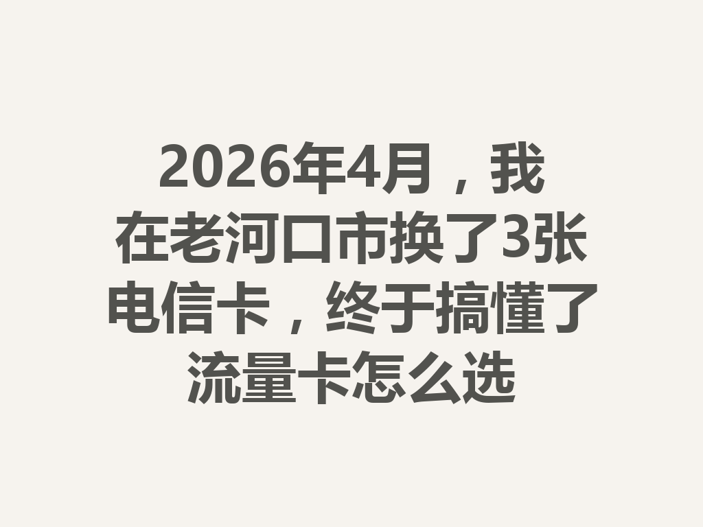 2026年4月，我在老河口市换了3张电信卡，终于搞懂了流量卡怎么选