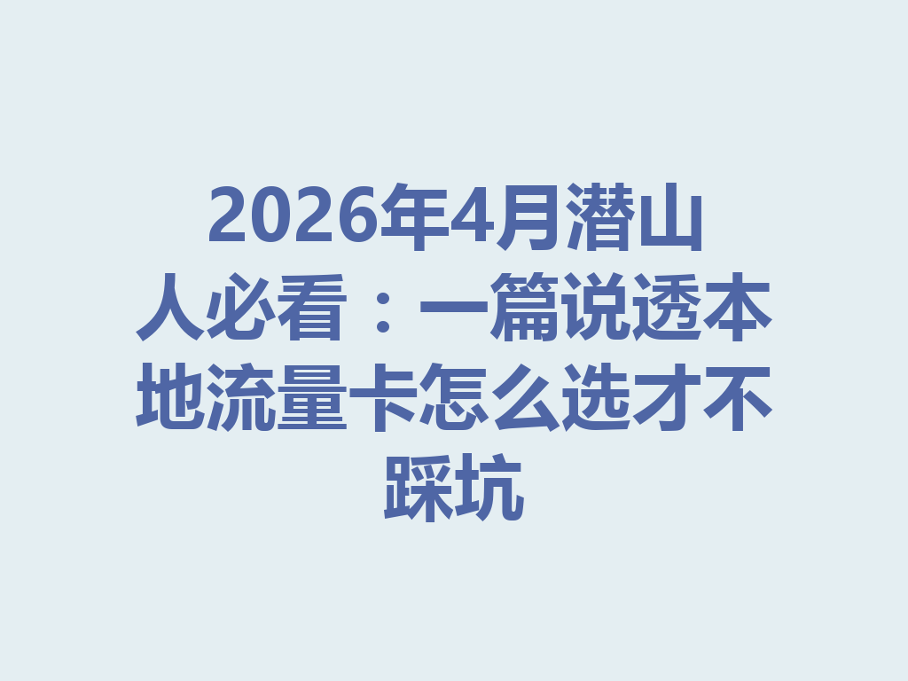 2026年4月潜山人必看：一篇说透本地流量卡怎么选才不踩坑