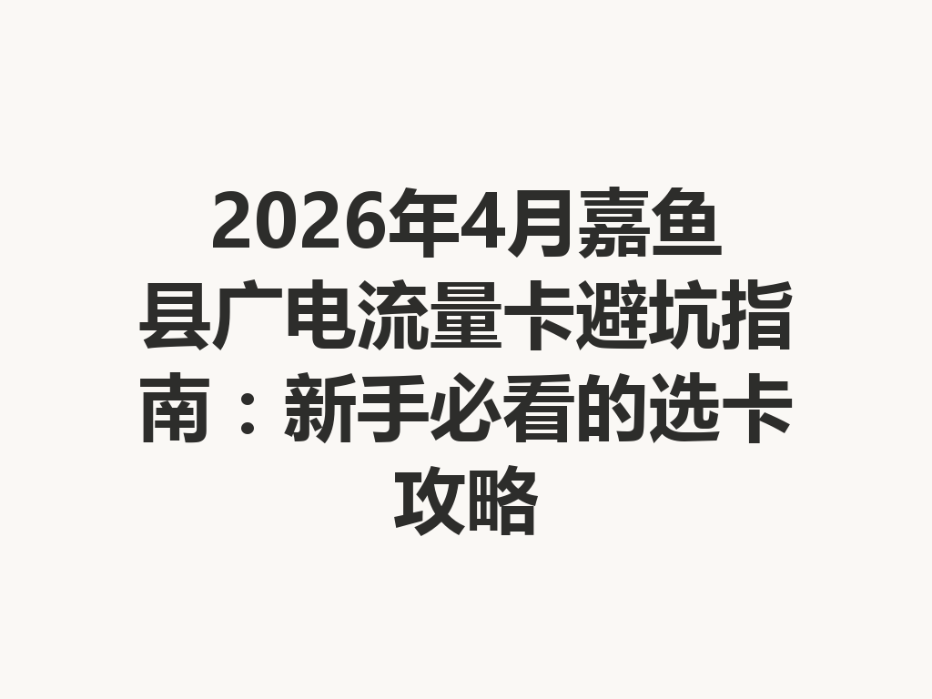2026年4月嘉鱼县广电流量卡避坑指南：新手必看的选卡攻略