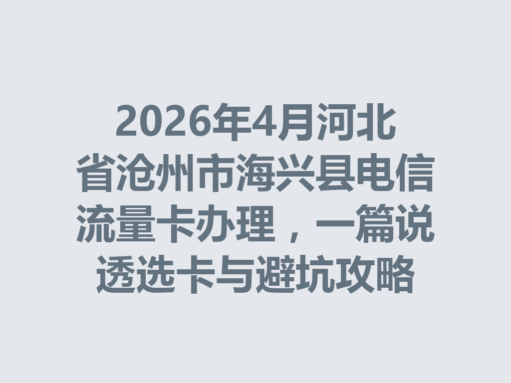 2026年4月河北省沧州市海兴县电信流量卡办理，一篇说透选卡与避坑攻略