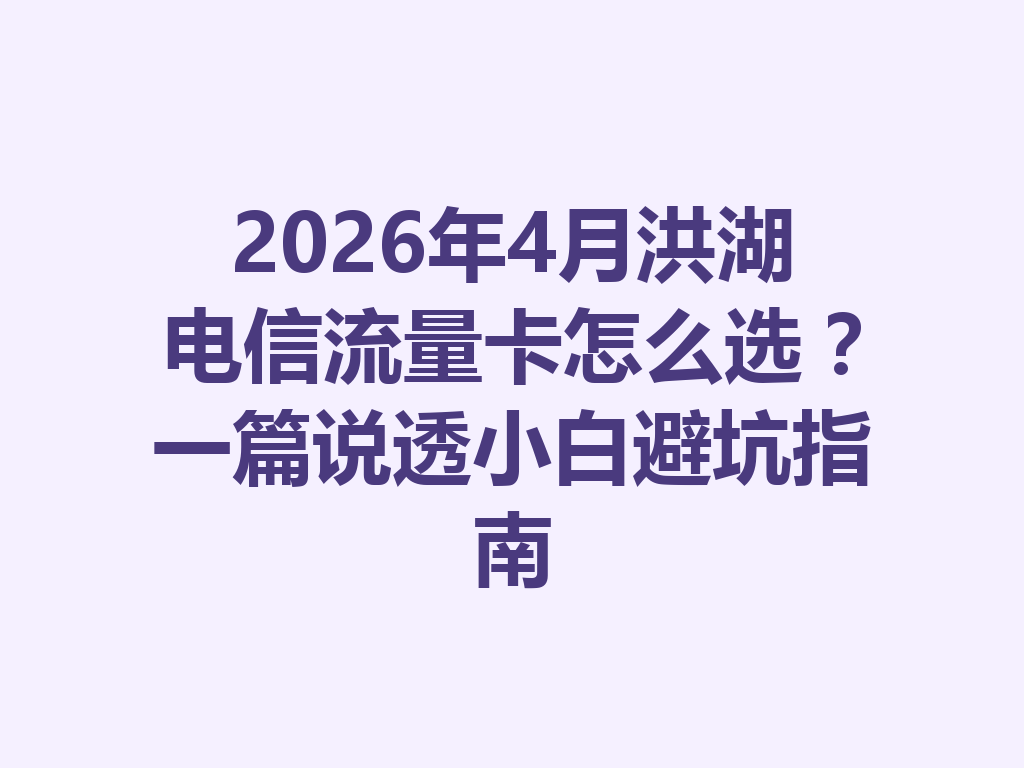 2026年4月洪湖电信流量卡怎么选？一篇说透小白避坑指南