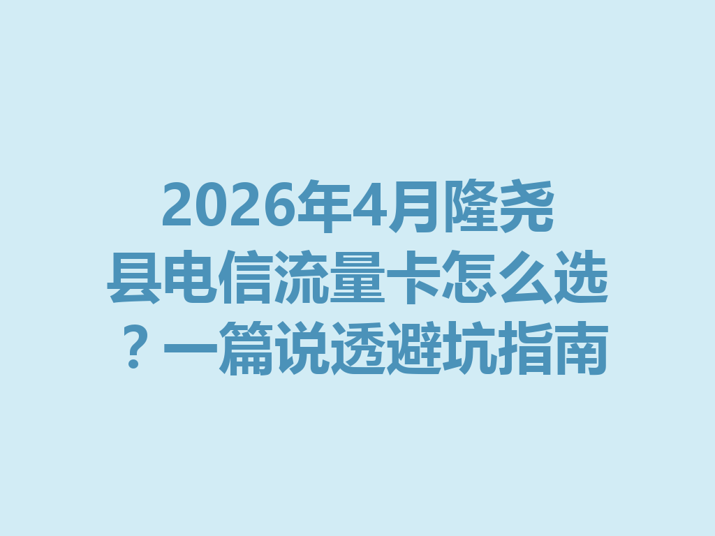 2026年4月隆尧县电信流量卡怎么选？一篇说透避坑指南