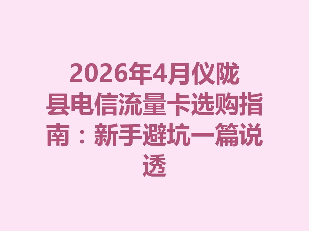 2026年4月仪陇县电信流量卡选购指南：新手避坑一篇说透