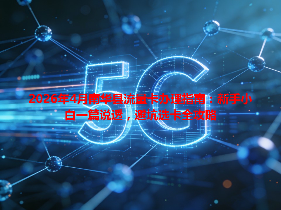 2026年4月南华县流量卡办理指南：新手小白一篇说透，避坑选卡全攻略