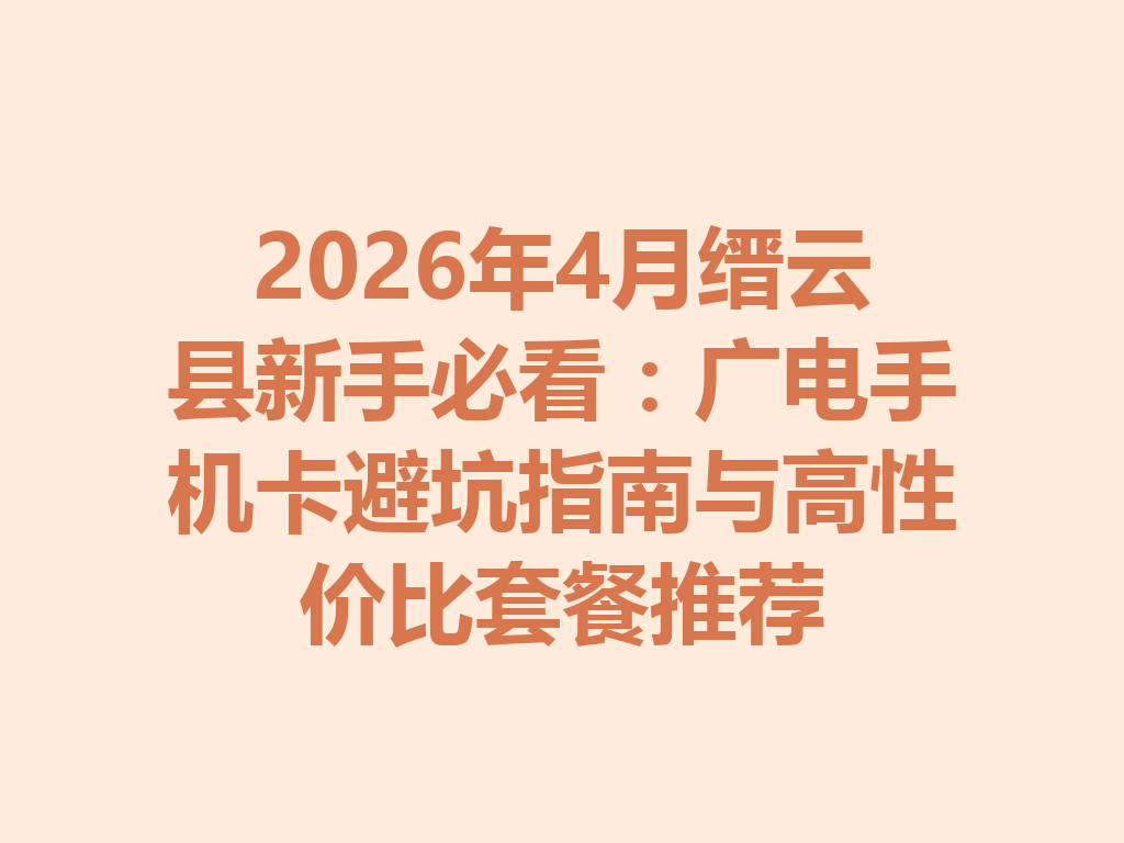 2026年4月缙云县新手必看：广电手机卡避坑指南与高性价比套餐推荐