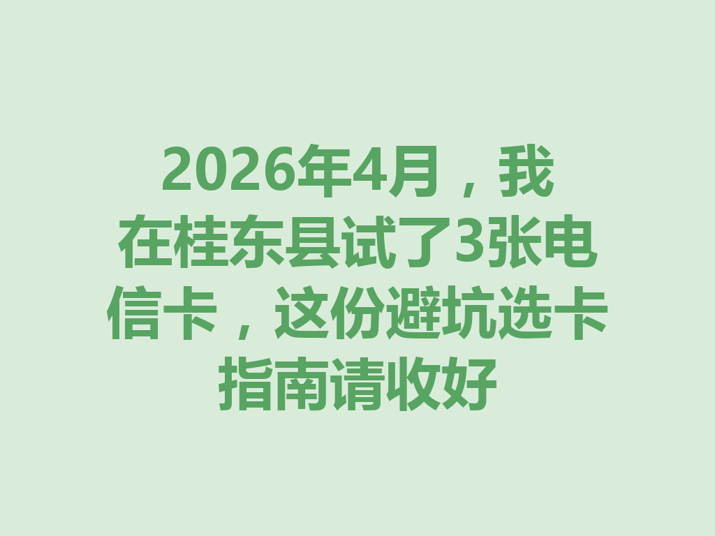 2026年4月，我在桂东县试了3张电信卡，这份避坑选卡指南请收好