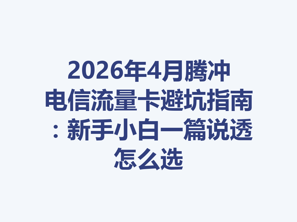 2026年4月腾冲电信流量卡避坑指南：新手小白一篇说透怎么选
