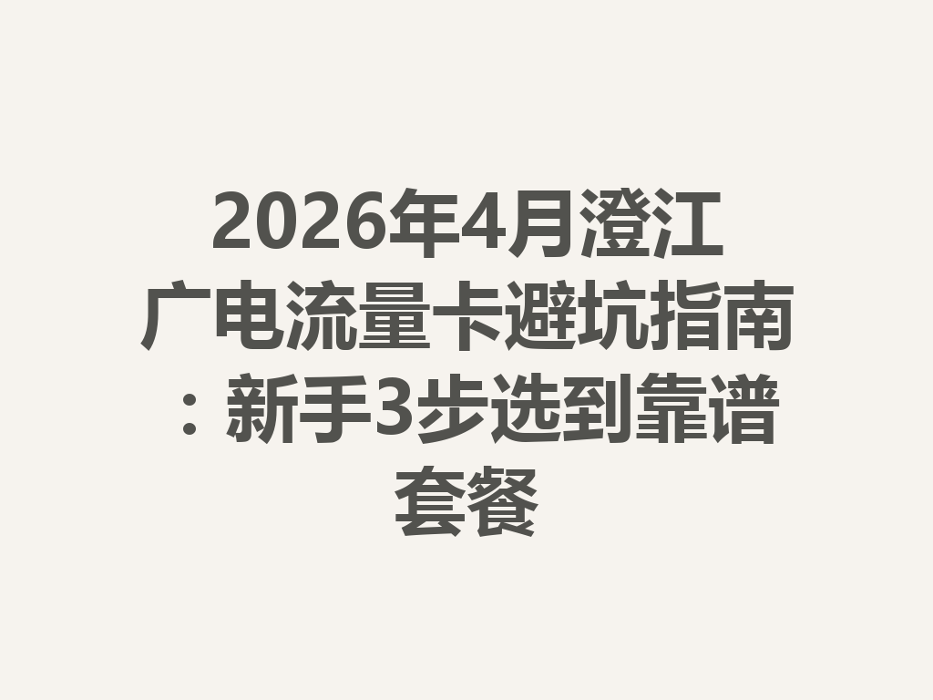 2026年4月澄江广电流量卡避坑指南：新手3步选到靠谱套餐