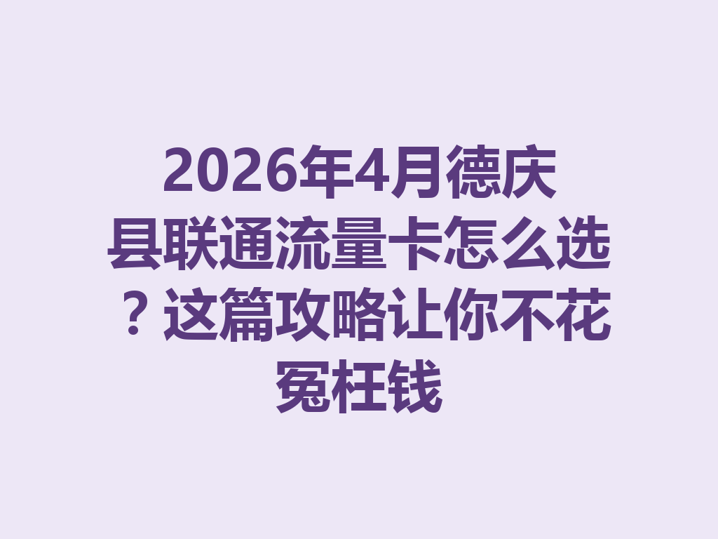 2026年4月德庆县联通流量卡怎么选？这篇攻略让你不花冤枉钱