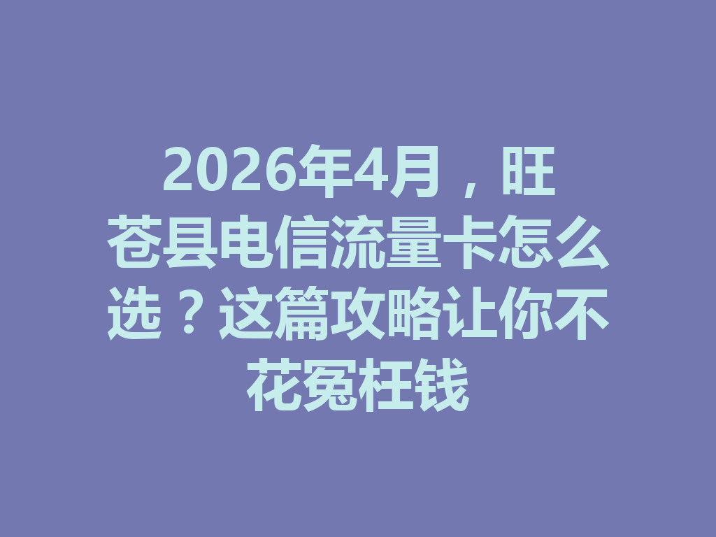 2026年4月，旺苍县电信流量卡怎么选？这篇攻略让你不花冤枉钱