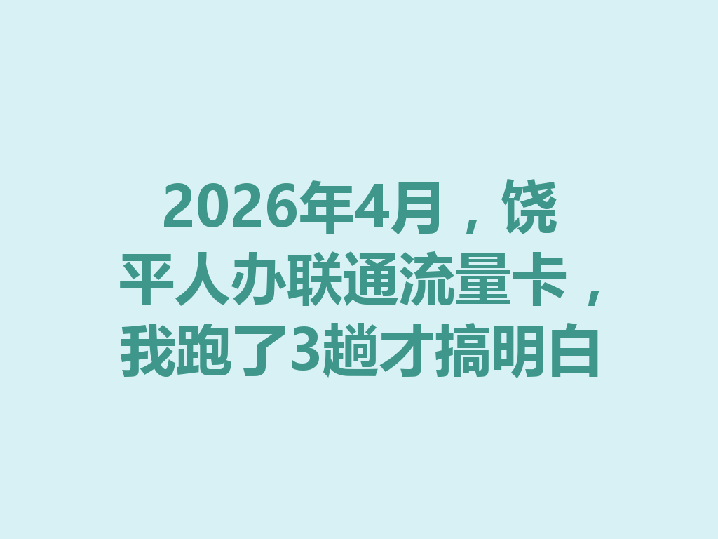 2026年4月，饶平人办联通流量卡，我跑了3趟才搞明白