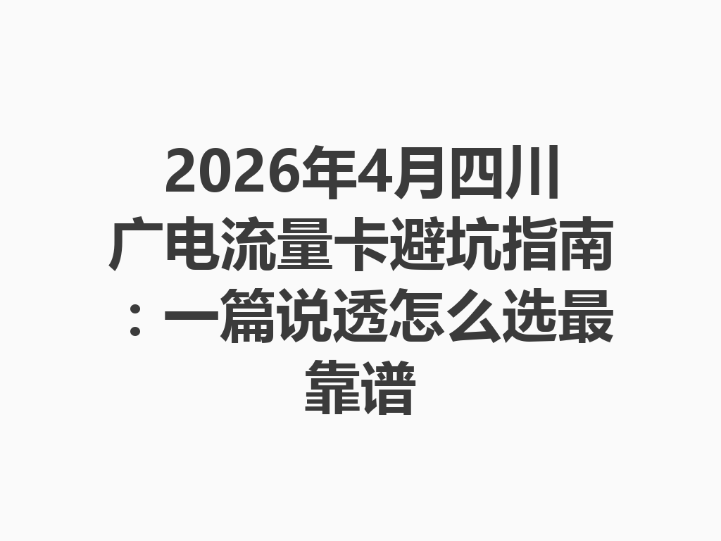 2026年4月四川广电流量卡避坑指南：一篇说透怎么选最靠谱