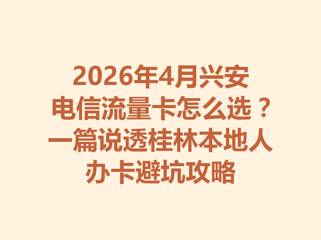 2026年4月兴安电信流量卡怎么选？一篇说透桂林本地人办卡避坑攻略