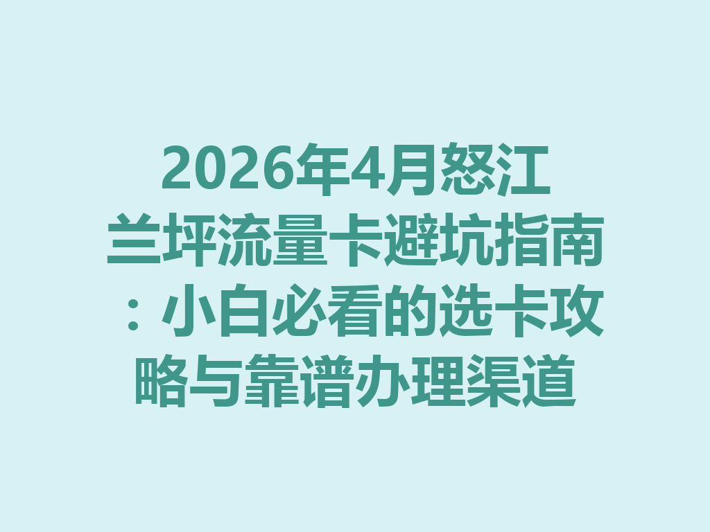 2026年4月怒江兰坪流量卡避坑指南：小白必看的选卡攻略与靠谱办理渠道