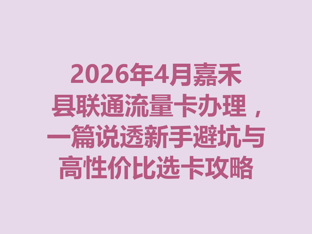 2026年4月嘉禾县联通流量卡办理，一篇说透新手避坑与高性价比选卡攻略