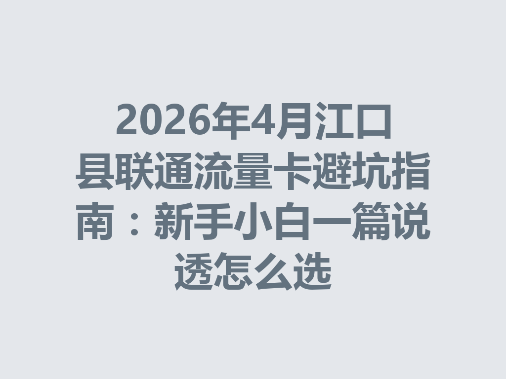 2026年4月江口县联通流量卡避坑指南：新手小白一篇说透怎么选