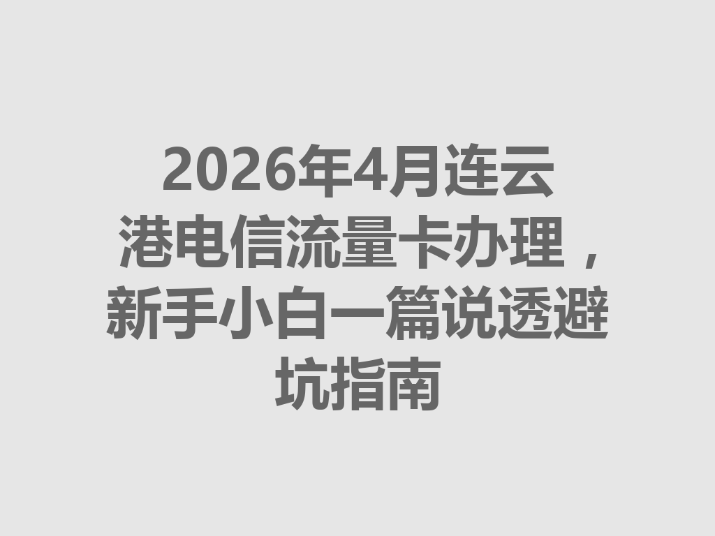 2026年4月连云港电信流量卡办理，新手小白一篇说透避坑指南