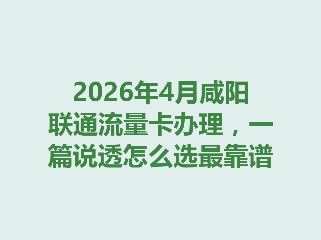 2026年4月咸阳联通流量卡办理,一篇说透怎么选最靠谱