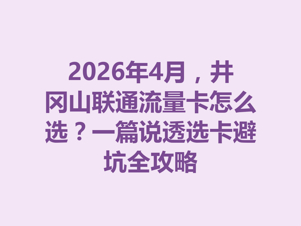 2026年4月，井冈山联通流量卡怎么选？一篇说透选卡避坑全攻略