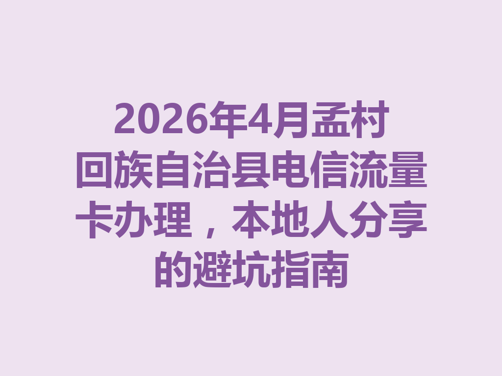 2026年4月孟村回族自治县电信流量卡办理，本地人分享的避坑指南