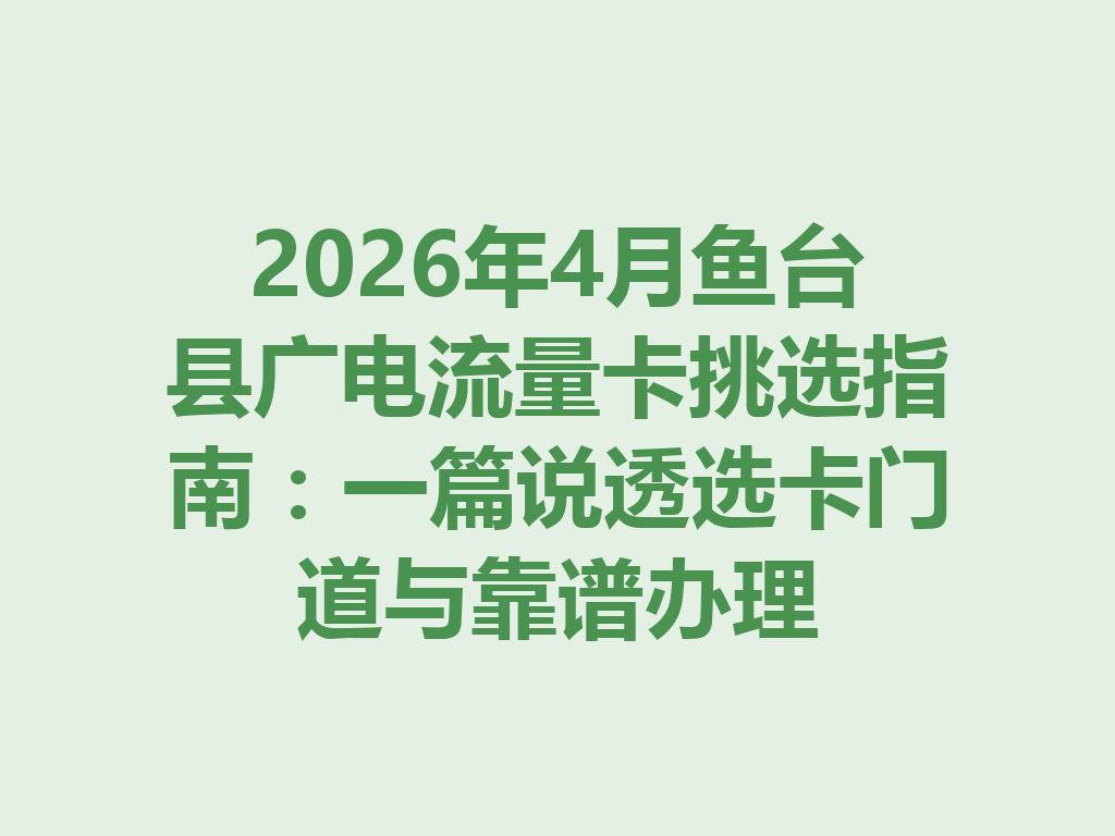 2026年4月鱼台县广电流量卡挑选指南：一篇说透选卡门道与靠谱办理